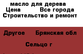 масло для дерева › Цена ­ 200 - Все города Строительство и ремонт » Другое   . Брянская обл.,Сельцо г.